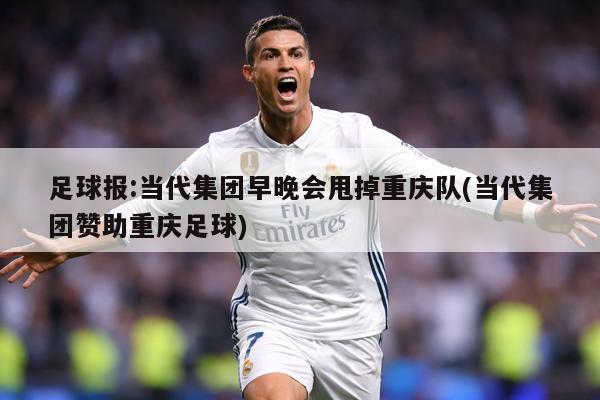 足球报:当代集团早晚会甩掉重庆队(当代集团赞助重庆足球)