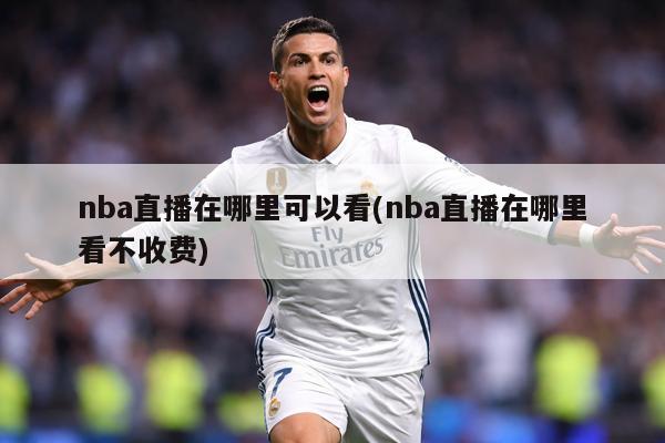 nba直播在哪里可以看(nba直播在哪里看不收费)