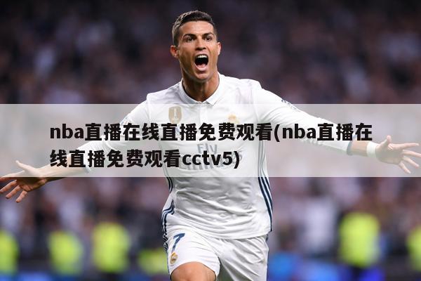 nba直播在线直播免费观看(nba直播在线直播免费观看cctv5)