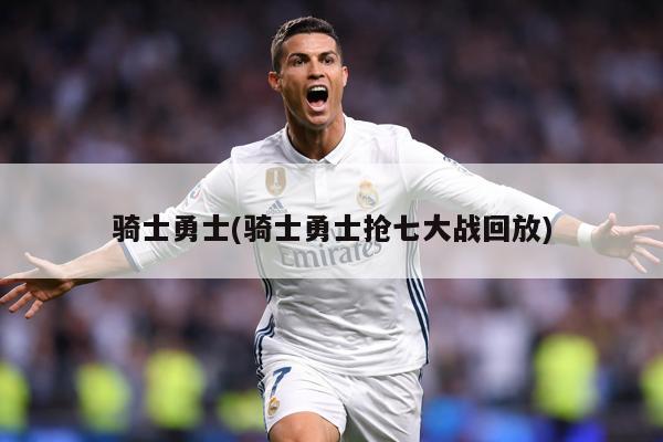骑士勇士(骑士勇士抢七大战回放)