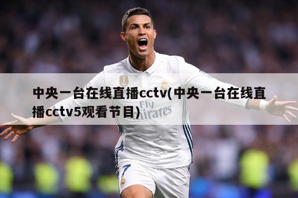 中央一台在线直播cctv(中央一台在线直播cctv5观看节目)
