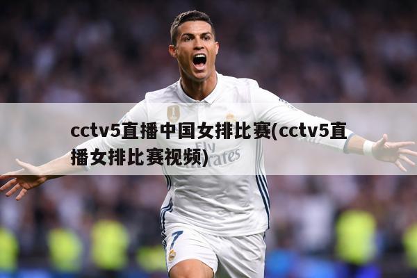 cctv5直播中国女排比赛(cctv5直播女排比赛视频)