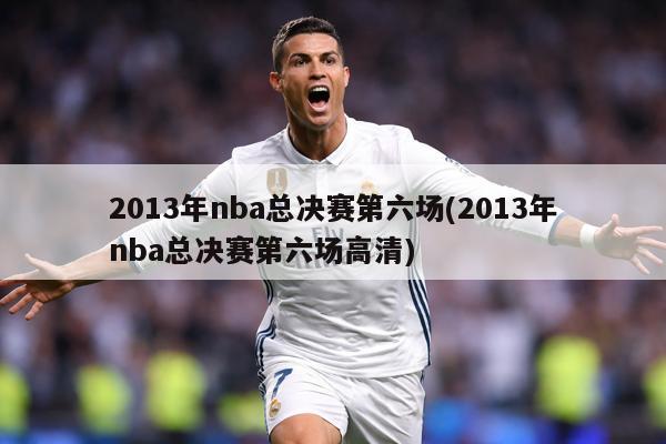 2013年nba总决赛第六场(2013年nba总决赛第六场高清)