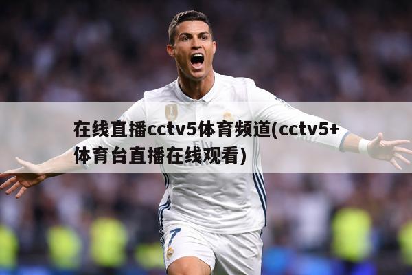 在线直播cctv5体育频道(cctv5+体育台直播在线观看)