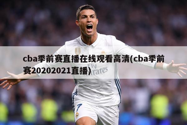 cba季前赛直播在线观看高清(cba季前赛20202021直播)