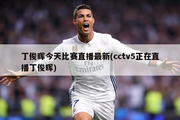 丁俊晖今天比赛直播最新(cctv5正在直播丁俊晖)