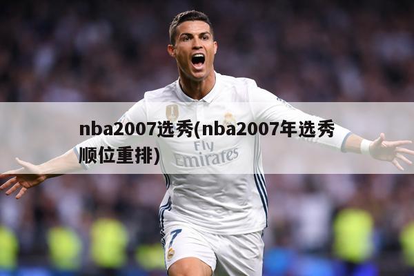 nba2007选秀(nba2007年选秀顺位重排)