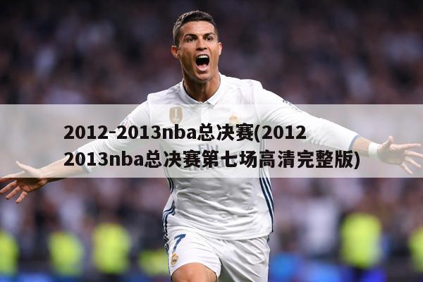 2012-2013nba总决赛(20122013nba总决赛第七场高清完整版)