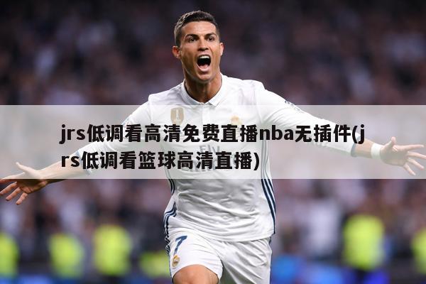jrs低调看高清免费直播nba无插件(jrs低调看篮球高清直播)