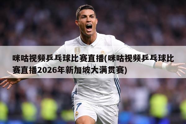 咪咕视频乒乓球比赛直播(咪咕视频乒乓球比赛直播2026年新加坡大满贯赛)