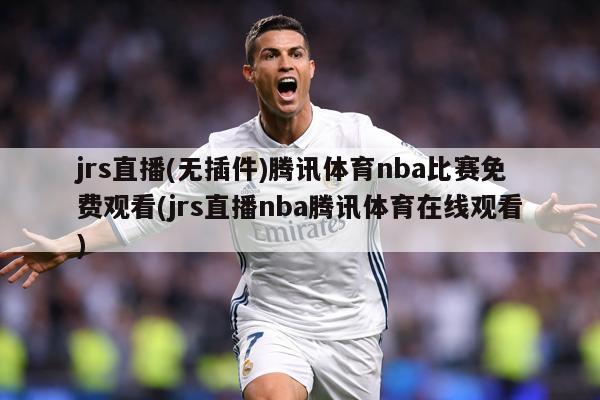 jrs直播(无插件)腾讯体育nba比赛免费观看(jrs直播nba腾讯体育在线观看)