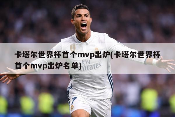 卡塔尔世界杯首个mvp出炉(卡塔尔世界杯首个mvp出炉名单)