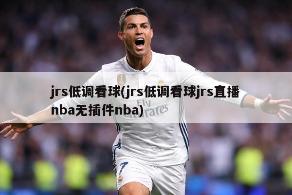 jrs低调看球(jrs低调看球jrs直播nba无插件nba)