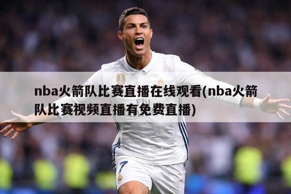 nba火箭队比赛直播在线观看(nba火箭队比赛视频直播有免费直播)