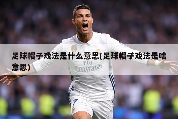 足球帽子戏法是什么意思(足球帽子戏法是啥意思)