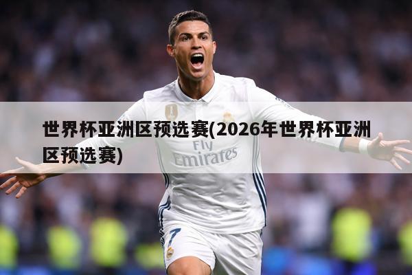 世界杯亚洲区预选赛(2026年世界杯亚洲区预选赛)